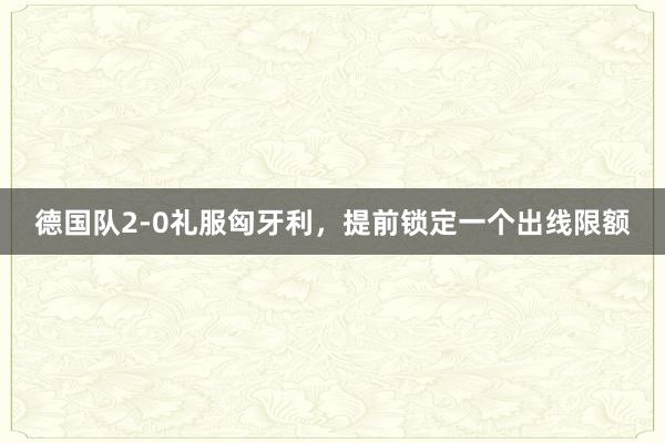 德国队2-0礼服匈牙利，提前锁定一个出线限额