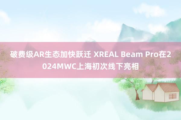 破费级AR生态加快跃迁 XREAL Beam Pro在2024MWC上海初次线下亮相