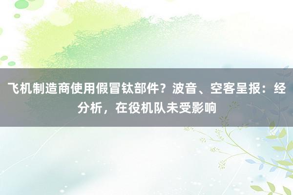 飞机制造商使用假冒钛部件？波音、空客呈报：经分析，在役机队未受影响