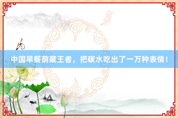 中国早餐荫藏王者，把碳水吃出了一万种表情！