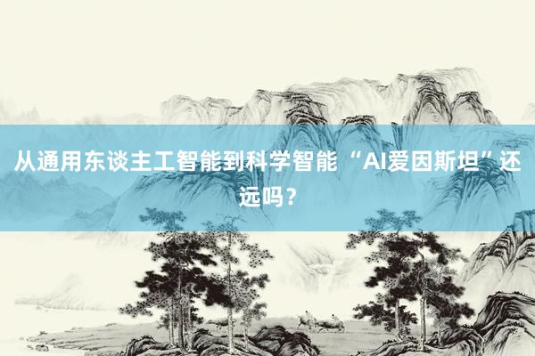 从通用东谈主工智能到科学智能 “AI爱因斯坦”还远吗？