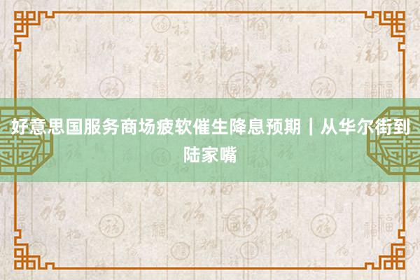 好意思国服务商场疲软催生降息预期｜从华尔街到陆家嘴