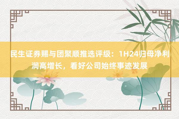 民生证券赐与团聚顺推选评级：1H24归母净利润高增长，看好公司始终事迹发展