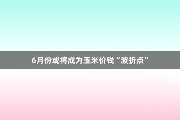 6月份或将成为玉米价钱“波折点”