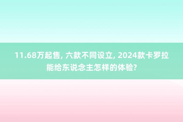 11.68万起售, 六款不同设立, 2024款卡罗拉能给东说念主怎样的体验?