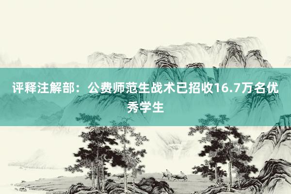 评释注解部：公费师范生战术已招收16.7万名优秀学生