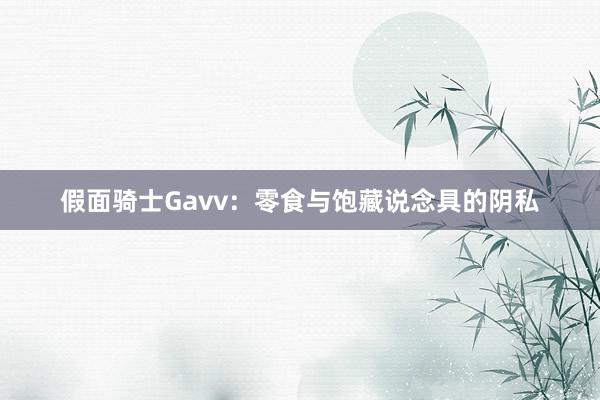 假面骑士Gavv：零食与饱藏说念具的阴私