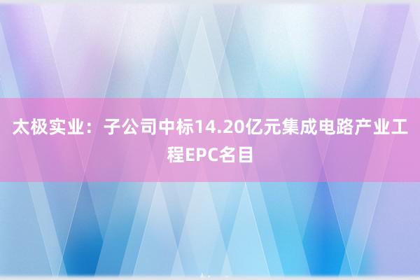 太极实业：子公司中标14.20亿元集成电路产业工程EPC名目