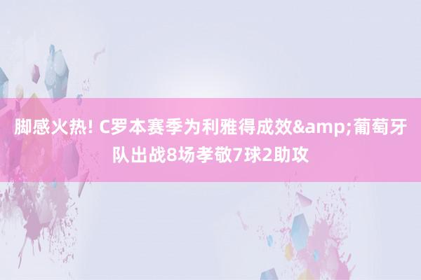 脚感火热! C罗本赛季为利雅得成效&葡萄牙队出战8场孝敬7球2助攻