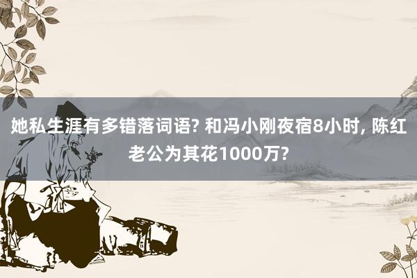 她私生涯有多错落词语? 和冯小刚夜宿8小时, 陈红老公为其花1000万?