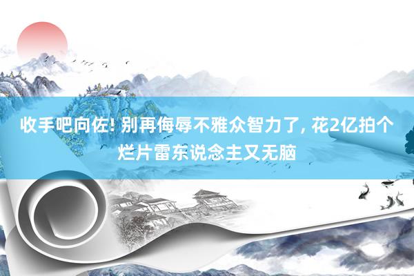 收手吧向佐! 别再侮辱不雅众智力了, 花2亿拍个烂片雷东说念主又无脑