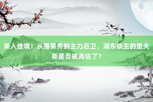 渐入佳境！从落第秀到主力后卫，湖东谈主的里夫斯是否被高估了？