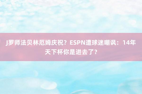 J罗师法贝林厄姆庆祝？ESPN遭球迷嘲讽：14年天下杯你是进去了？