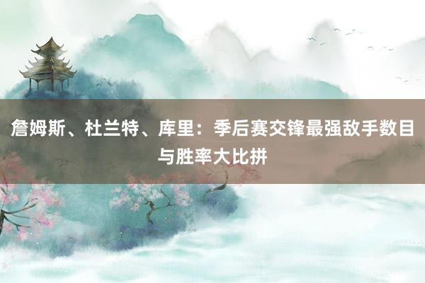 詹姆斯、杜兰特、库里：季后赛交锋最强敌手数目与胜率大比拼