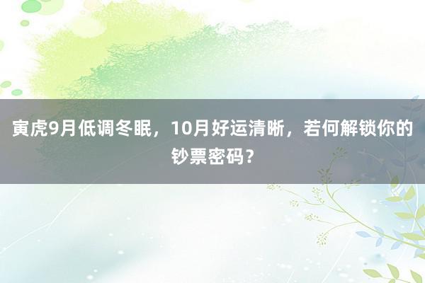 寅虎9月低调冬眠，10月好运清晰，若何解锁你的钞票密码？