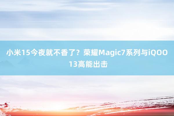 小米15今夜就不香了？荣耀Magic7系列与iQOO 13高能出击