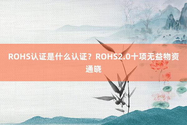 ROHS认证是什么认证？ROHS2.0十项无益物资通晓