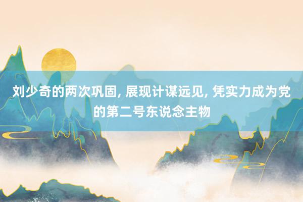 刘少奇的两次巩固, 展现计谋远见, 凭实力成为党的第二号东说念主物