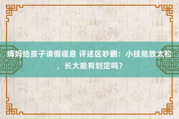 姆妈给孩子请假寝息 评述区吵翻：小技能放太松，长大能有划定吗？