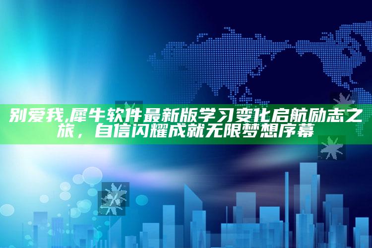 别爱我,犀牛软件最新版学习变化启航励志之旅，自信闪耀成就无限梦想序幕