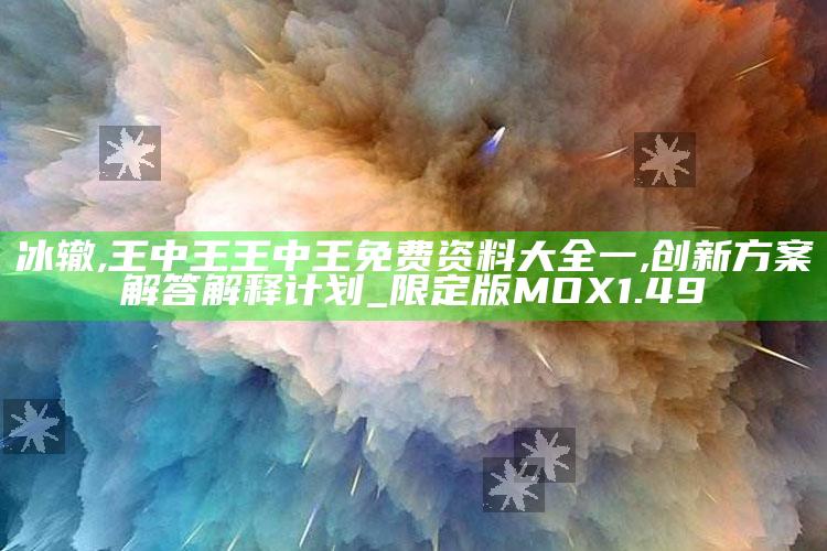 冰辙,王中王王中王免费资料大全一,创新方案解答解释计划_限定版MOX1.49