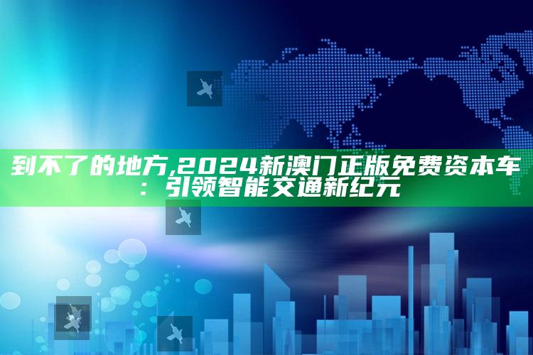 到不了的地方,2024新澳门正版免费资本车：引领智能交通新纪元