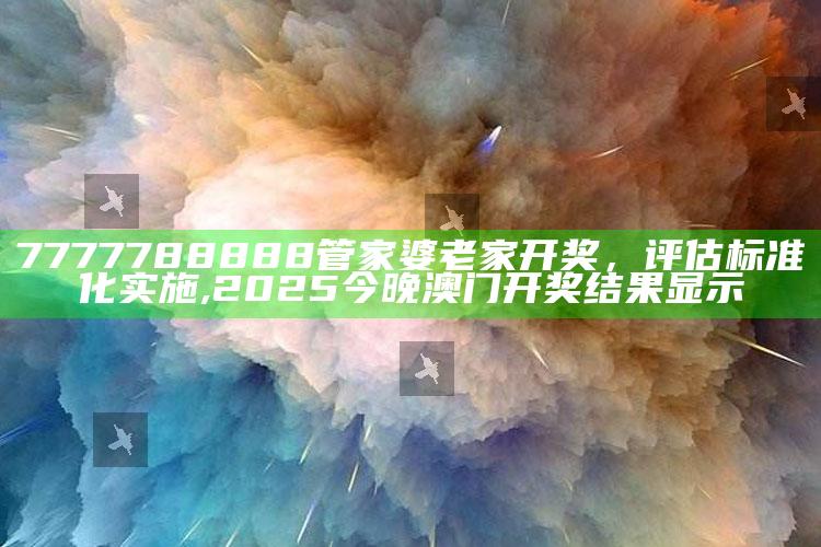 7777788888管家婆老家 开奖，评估标准化实施 ,2025今晚澳门开奖结果显示