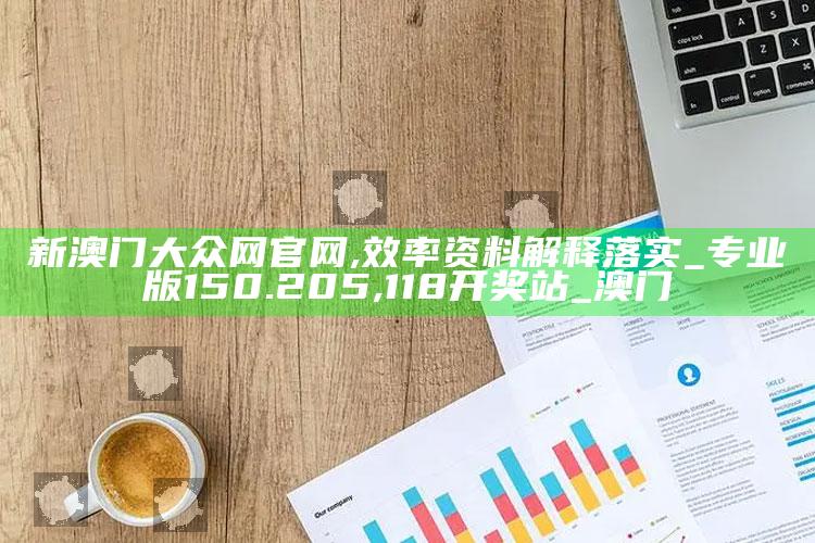 新澳门大众网官网,效率资料解释落实_专业版150.205 ,118开奖站_澳门