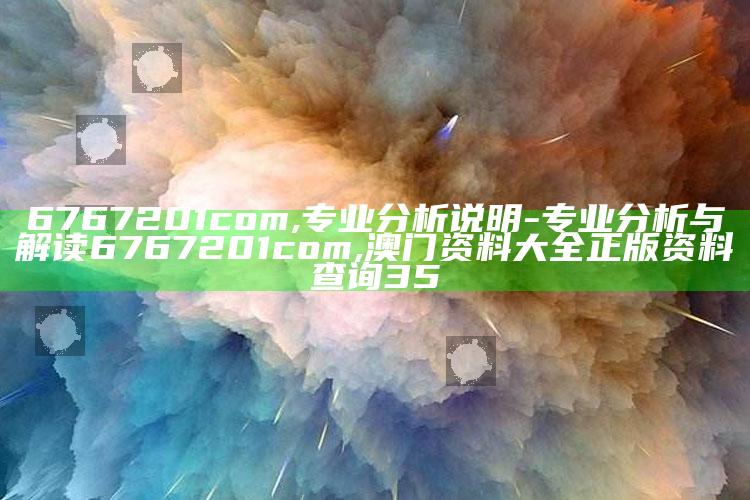 6767201com,专业分析说明 - 专业分析与解读6767201com ,澳门资料大全 正版资料查询35