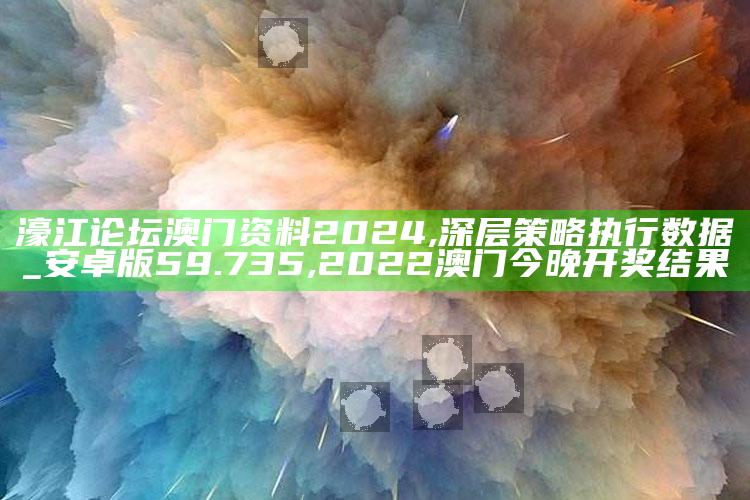 濠江论坛澳门资料2024,深层策略执行数据_安卓版59.735 ,2022澳门今晚开奖结果