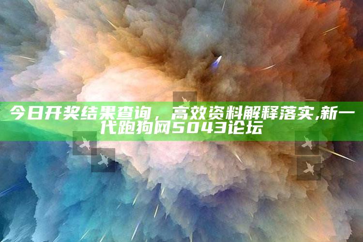 今日开奖结果查询，高效资料解释落实 ,新一代跑狗网5043论坛