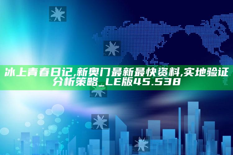 冰上青春日记,新奥门最新最快资料,实地验证分析策略_LE版45.538