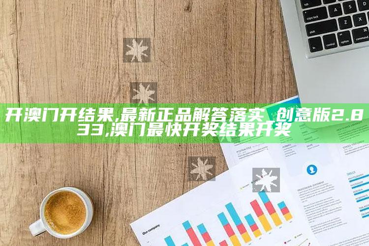 开澳门开结果,最新正品解答落实_创意版2.833 ,澳门最快开奖结果开奖