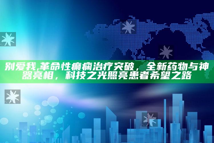 别爱我,革命性癫痫治疗突破，全新药物与神器亮相，科技之光照亮患者希望之路