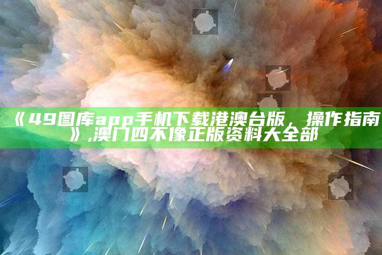 《49图库app手机下载港澳台版，操作指南》 ,澳门四不像正版资料大全部