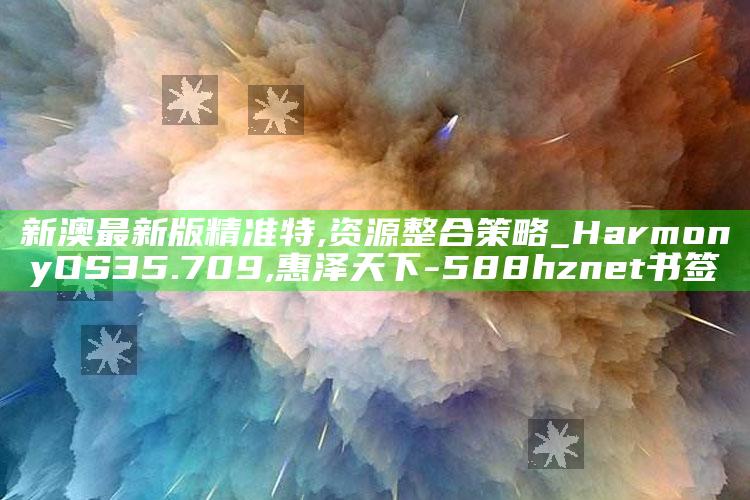 新澳最新版精准特,资源整合策略_HarmonyOS35.709 ,惠泽天下-588hznet书签