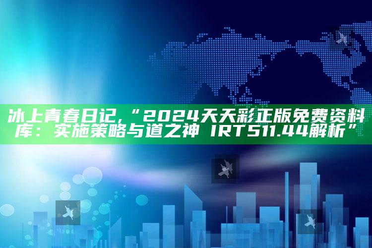 冰上青春日记,“2024天天彩正版免费资料库：实施策略与道之神衹IRT511.44解析”