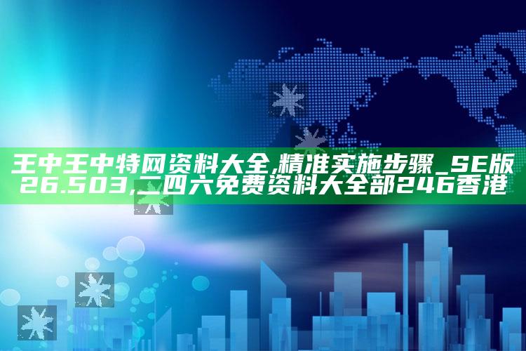 王中王中特网资料大全,精准实施步骤_SE版26.503 ,二四六免费资料大全部246香港