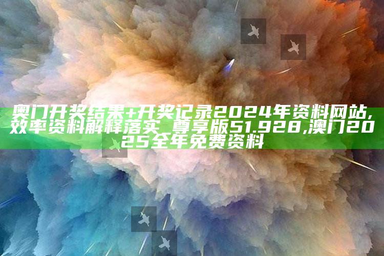 奥门开奖结果+开奖记录2024年资料网站,效率资料解释落实_尊享版51.928 ,澳门2025全年免费资料