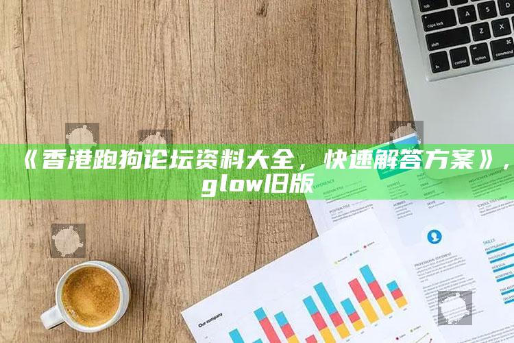 《香港跑狗论坛资料大全，快速解答方案》 ,glow旧版