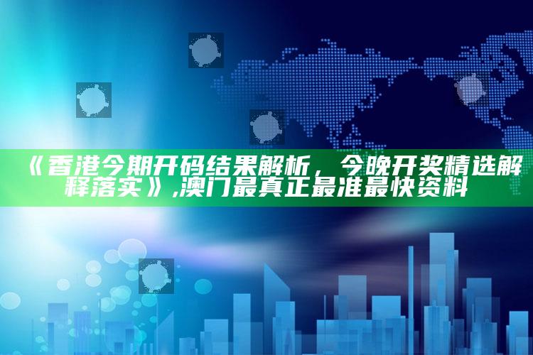 《香港今期开码结果解析，今晚开奖精选解释落实》 ,澳门最真正最准最快资料