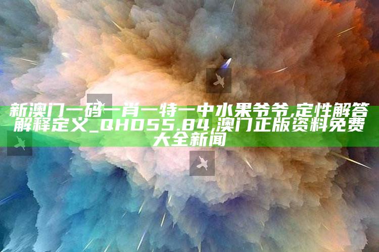 新澳门一码一肖一特一中水果爷爷,定性解答解释定义_QHD55.84 ,澳门正版资料免费大全新闻