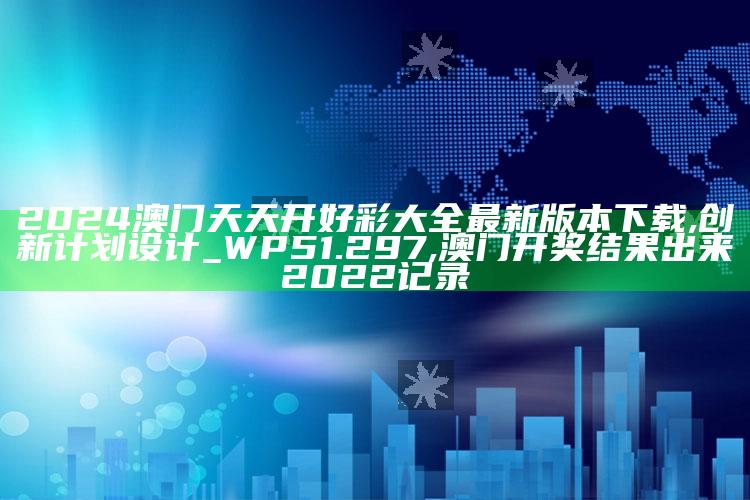 2024澳门天天开好彩大全最新版本下载,创新计划设计_WP51.297 ,澳门开奖结果出来2022记录