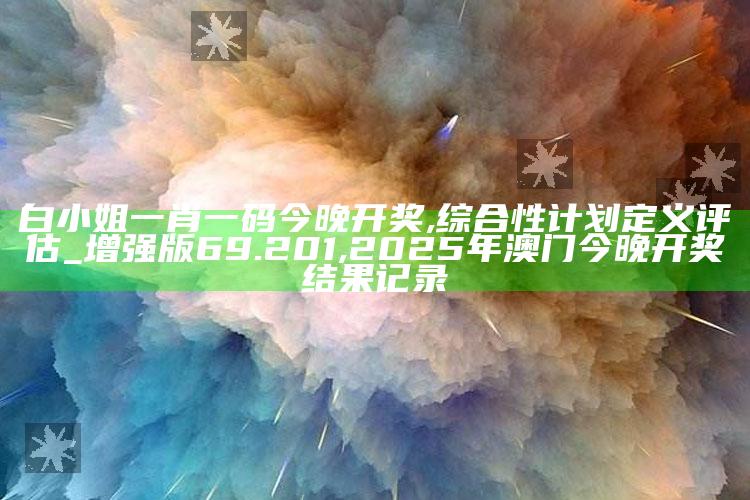 白小姐一肖一码今晚开奖,综合性计划定义评估_增强版69.201 ,2025年澳门今晚开奖结果记录