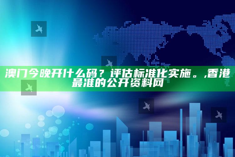 澳门今晚开什么码？评估标准化实施。 ,香港最准的公开资料网