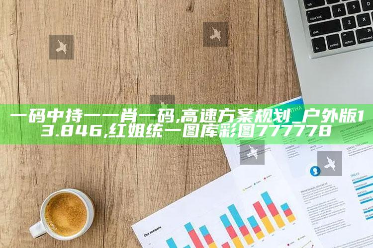 一码中持一一肖一码,高速方案规划_户外版13.846 ,红姐统一图库彩图777778