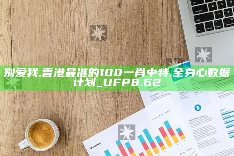 别爱我,香港最准的100一肖中特,全身心数据计划_UFP8.62