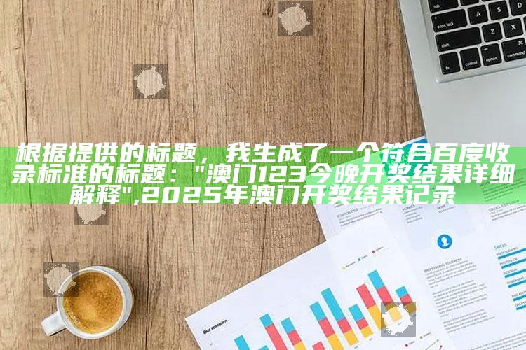 根据提供的标题，我生成了一个符合百度收录标准的标题：

"澳门123今晚开奖结果详细解释" ,2025年澳门开奖结果记录