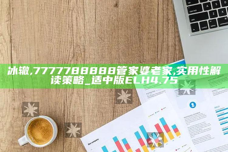 冰辙,7777788888管家婆老家,实用性解读策略_适中版ELH4.75