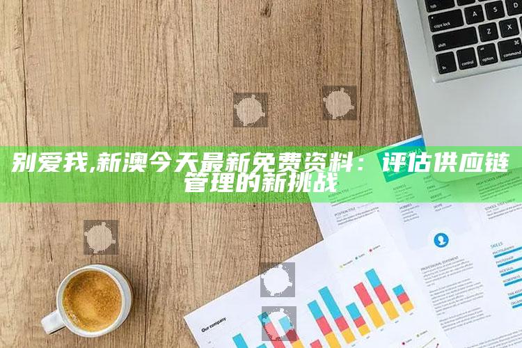 别爱我,新澳今天最新免费资料：评估供应链管理的新挑战